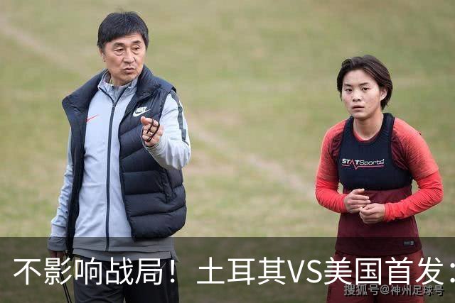 不影响战局！土耳其VS美国首发：居莱尔先发 普利西奇替补