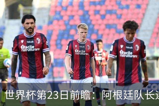 世界杯第23日前瞻：阿根廷队长迎历史之夜 卫冕冠军PK大黑马