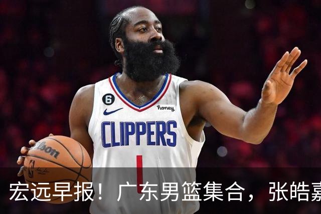 宏远早报！广东男篮集合，张皓嘉归队，徐杰美国特训，胡明轩杜润旺养伤，主教练未见身影！