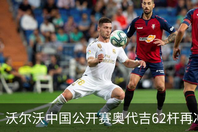 沃尔沃中国公开赛奥代吉62杆再冲冠 金子豪彭博T8