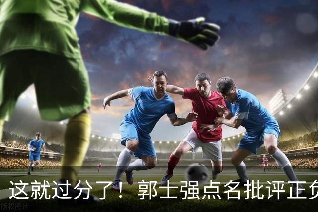 这就过分了！郭士强点名批评正负值唯一为正之人，赵继伟批年轻人