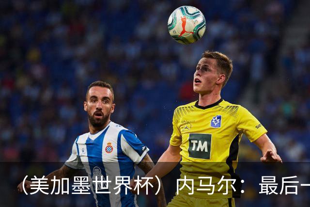 （美加墨世界杯）内马尔：最后一支桑巴，未能起舞